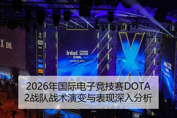 2026年国际电子竞技赛DOTA2战队战术演变与表现深入分析