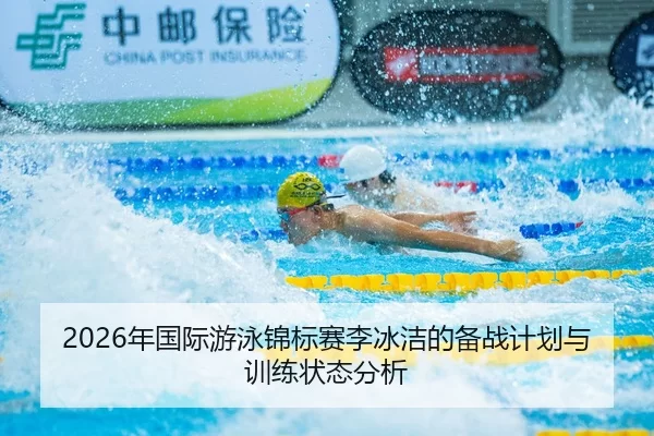 2026年国际游泳锦标赛李冰洁的备战计划与训练状态分析