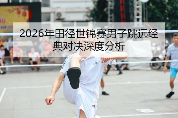 2026年田径世锦赛男子跳远经典对决深度分析