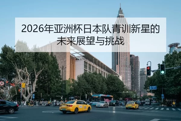 2026年亚洲杯日本队青训新星的未来展望与挑战