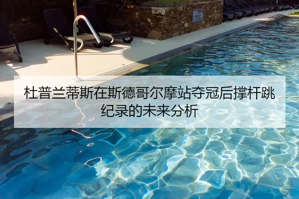 杜普兰蒂斯在斯德哥尔摩站夺冠后撑杆跳纪录的未来分析