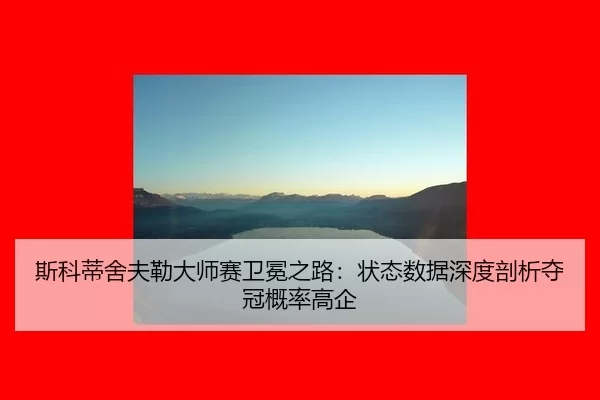 斯科蒂舍夫勒大师赛卫冕之路：状态数据深度剖析夺冠概率高企