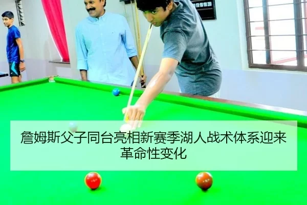 詹姆斯父子同台亮相新赛季湖人战术体系迎来革命性变化
