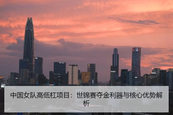 中国女队高低杠项目：世锦赛夺金利器与核心优势解析