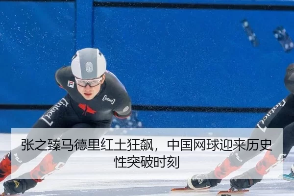 张之臻马德里红土狂飙，中国网球迎来历史性突破时刻