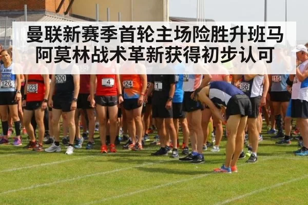 曼联新赛季首轮主场险胜升班马阿莫林战术革新获得初步认可