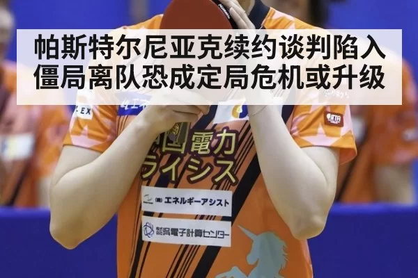 帕斯特尔尼亚克续约谈判陷入僵局离队恐成定局危机或升级