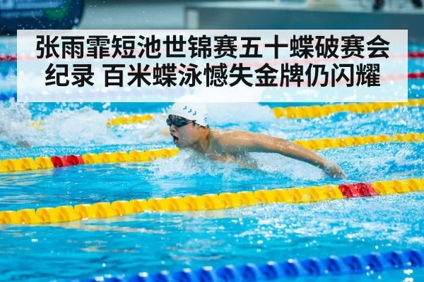 张雨霏短池世锦赛五十蝶破赛会纪录 百米蝶泳憾失金牌仍闪耀