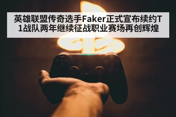 英雄联盟传奇选手Faker正式宣布续约T1战队两年继续征战职业赛场再创辉煌