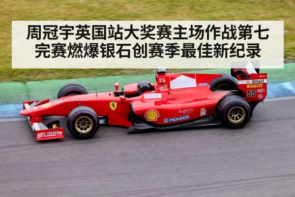 周冠宇英国站大奖赛主场作战第七完赛燃爆银石创赛季最佳新纪录