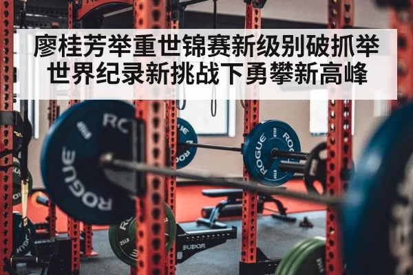 廖桂芳举重世锦赛新级别破抓举世界纪录新挑战下勇攀新高峰