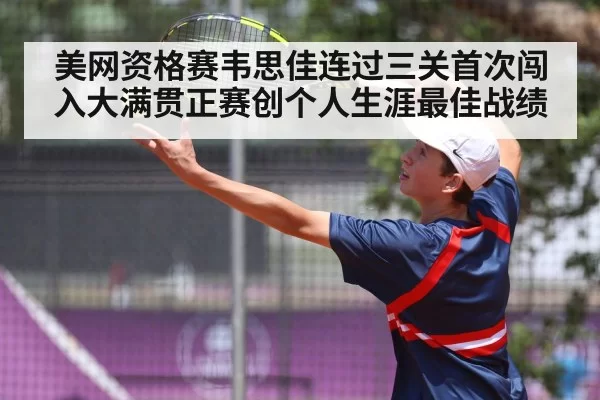 美网资格赛韦思佳连过三关首次闯入大满贯正赛创个人生涯最佳战绩