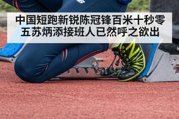 中国短跑新锐陈冠锋百米十秒零五苏炳添接班人已然呼之欲出