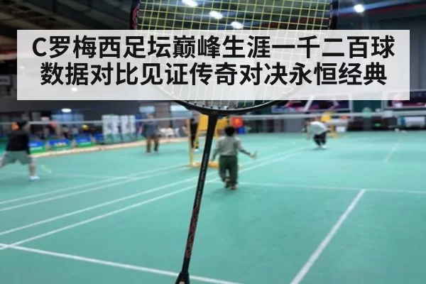 C罗梅西足坛巅峰生涯一千二百球数据对比见证传奇对决永恒经典