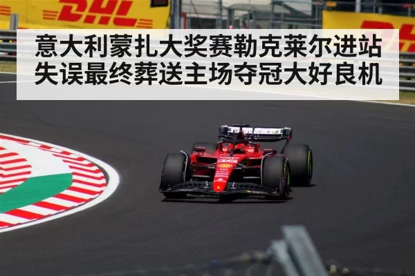 意大利蒙扎大奖赛勒克莱尔进站失误最终葬送主场夺冠大好良机