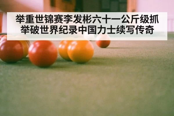 举重世锦赛李发彬六十一公斤级抓举破世界纪录中国力士续写传奇
