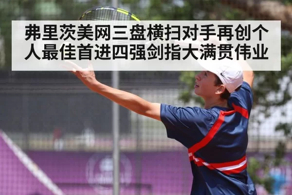 弗里茨美网三盘横扫对手再创个人最佳首进四强剑指大满贯伟业